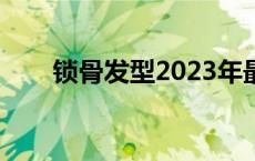 锁骨发型2023年最新款烫发 锁骨发 