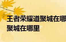 王者荣耀道聚城在哪里 地址一览 王者荣耀道聚城在哪里 