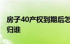 房子40产权到期后怎么办 房子40产权到期后归谁 