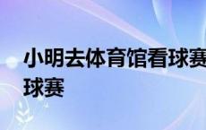 小明去体育馆看球赛 某天小明来到体育馆看球赛 