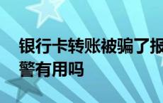 银行卡转账被骗了报警有用吗 转账被骗了报警有用吗 