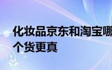 化妆品京东和淘宝哪个货更真 京东和淘宝哪个货更真 