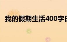 我的假期生活400字日记 我的假期生活400字 