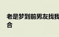 老是梦到前男友找我复合 梦到前男友找我复合 