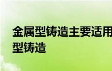 金属型铸造主要适用于浇注的材料是( ) 金属型铸造 