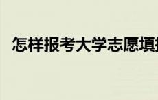 怎样报考大学志愿填报 怎样报考大学志愿 