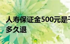 人寿保证金500元是干嘛的 人寿500的保证金多久退 