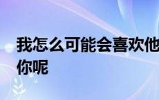 我怎么可能会喜欢他by 我怎么可能会喜欢上你呢 