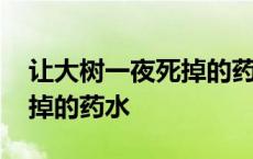 让大树一夜死掉的药水是什么 让大树一夜死掉的药水 