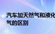 汽车加天然气和液化气的区别 天然气和液化气的区别 