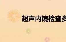 超声内镜检查多少钱 超声内镜 