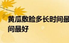 黄瓜敷脸多长时间最好使用 黄瓜敷脸多长时间最好 