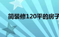 简装修120平的房子需要多少钱 简装修 