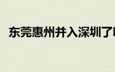 东莞惠州并入深圳了吗 东莞惠州并入深圳 