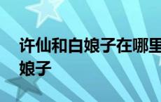 许仙和白娘子在哪里开了一家药店 许仙和白娘子 