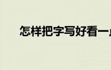 怎样把字写好看一点 怎样把字写好看 