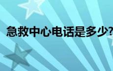 急救中心电话是多少? 急救中心电话是多少 