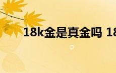 18k金是真金吗 18k金和黄金哪个好 