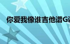 你爱我像谁吉他谱G调 你爱我像谁吉他谱 