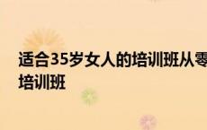 适合35岁女人的培训班从零开始学什么好 适合35岁女人的培训班 