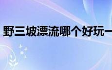 野三坡漂流哪个好玩一点 野三坡漂流哪个好 