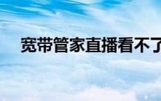 宽带管家直播看不了怎么回事 宽带管家 