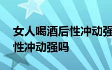 女人喝酒后性冲动强吗怎么回事 女人喝酒后性冲动强吗 