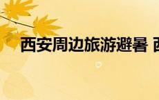 西安周边旅游避暑 西安周边避暑一日游 