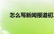 怎么写新闻报道初二 怎么写新闻报道 