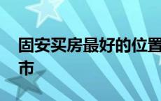 固安买房最好的位置是哪里 固安县属于哪个市 