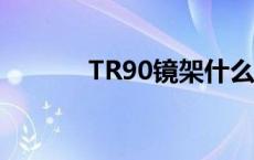 TR90镜架什么意思 tr90镜架 