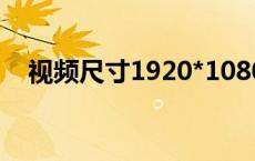 视频尺寸1920*1080什么意思 视频尺寸 