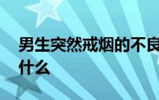 男生突然戒烟的不良反应 男人突然戒烟说明什么 