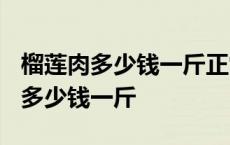 榴莲肉多少钱一斤正常价格2023 榴莲肉一般多少钱一斤 