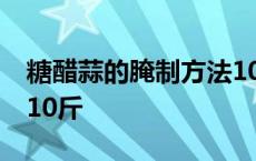 糖醋蒜的腌制方法10斤半 糖醋蒜的腌制方法10斤 