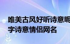 唯美古风好听诗意昵称五个字情侣名 古风五字诗意情侣网名 