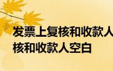 发票上复核和收款人是空的可以用吗 发票复核和收款人空白 