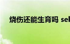 烧伤还能生育吗 selina烧伤下体能做吗 