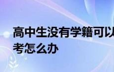 高中生没有学籍可以考大学吗 高中借读生高考怎么办 