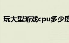 玩大型游戏cpu多少度正常 cpu多少度正常 