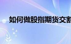 如何做股指期货交割单 如何做股指期货 