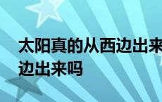 太阳真的从西边出来吗为什么 太阳真的从西边出来吗 