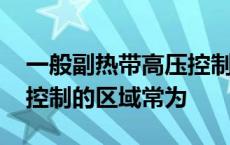 一般副热带高压控制的区域常为 副热带高压控制的区域常为 