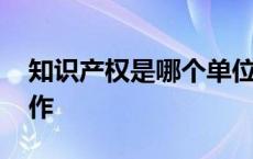 知识产权是哪个单位职责 知识产权是什么工作 