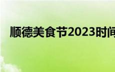 顺德美食节2023时间地点表最新 顺德美食节 