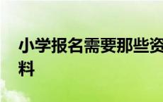 小学报名需要那些资料 小学报名需要什么资料 