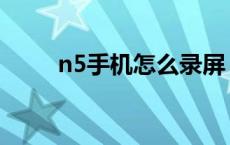 n5手机怎么录屏 n5手机怎么截屏 