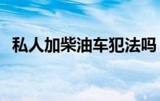 私人加柴油车犯法吗 加私人柴油会怎么样 