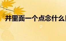 井里面一个点念什么日立料 井里面一个点 