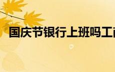 国庆节银行上班吗工商 国庆节银行上班吗 